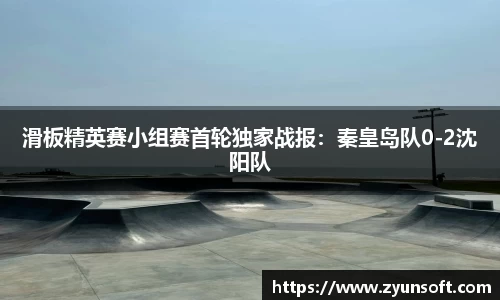 滑板精英赛小组赛首轮独家战报：秦皇岛队0-2沈阳队