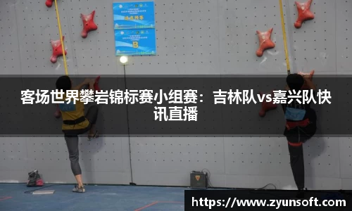 客场世界攀岩锦标赛小组赛：吉林队vs嘉兴队快讯直播